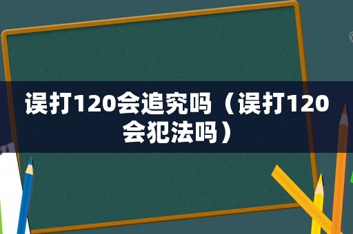 誤打120會(huì)追究嗎（誤打120會(huì)犯法嗎）