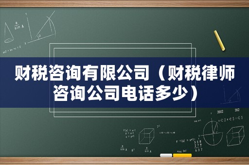 財(cái)稅咨詢(xún)有限公司（財(cái)稅律師咨詢(xún)公司電話多少）
