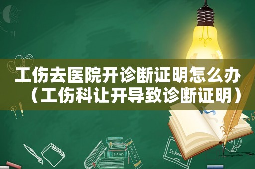 工傷去醫(yī)院開診斷證明怎么辦（工傷科讓開導(dǎo)致診斷證明）