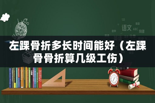 左踝骨折多長時(shí)間能好（左踝骨骨折算幾級工傷）