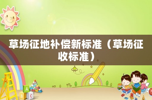 草場征地補(bǔ)償新標(biāo)準(zhǔn)（草場征收標(biāo)準(zhǔn)）