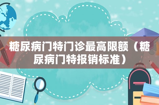 糖尿病門特門診最高限額（糖尿病門特報銷標(biāo)準(zhǔn)）