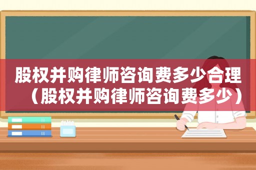 股權(quán)并購律師咨詢費多少合理（股權(quán)并購律師咨詢費多少）