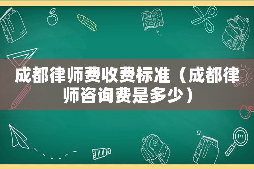 成都律師費收費標(biāo)準(zhǔn)（成都律師咨詢費是多少）