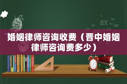 婚姻律師咨詢收費(fèi)（晉中婚姻律師咨詢費(fèi)多少）