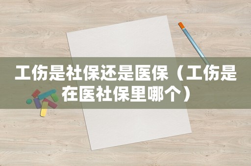 工傷是社保還是醫(yī)保（工傷是在醫(yī)社保里哪個）