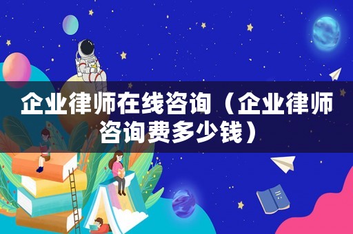 企業(yè)律師在線咨詢（企業(yè)律師咨詢費(fèi)多少錢(qián)）