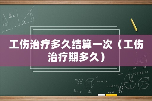 工傷治療多久結(jié)算一次（工傷治療期多久）