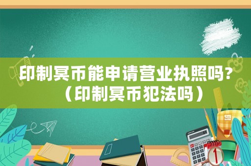 印制冥幣能申請(qǐng)營(yíng)業(yè)執(zhí)照嗎?（印制冥幣犯法嗎）