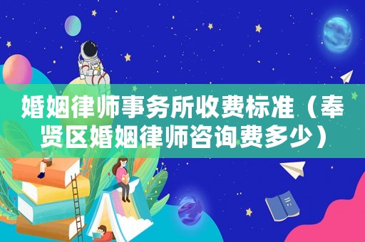 婚姻律師事務(wù)所收費(fèi)標(biāo)準(zhǔn)（奉賢區(qū)婚姻律師咨詢費(fèi)多少）