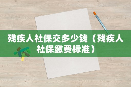 殘疾人社保交多少錢（殘疾人社保繳費標(biāo)準(zhǔn)）