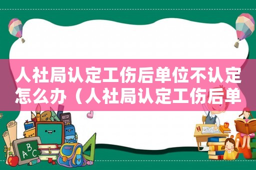 人社局認(rèn)定工傷后單位不認(rèn)定怎么辦（人社局認(rèn)定工傷后單位不認(rèn)）
