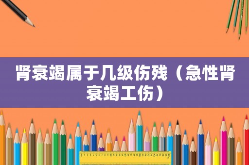 腎衰竭屬于幾級(jí)傷殘（急性腎衰竭工傷）
