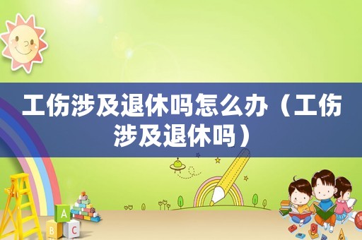 工傷涉及退休嗎怎么辦（工傷涉及退休嗎）