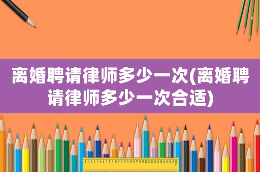 離婚聘請(qǐng)律師多少一次(離婚聘請(qǐng)律師多少一次合適)