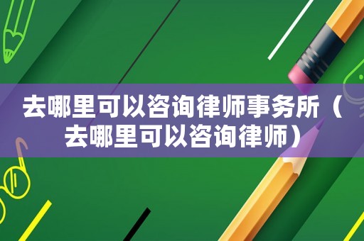 去哪里可以咨詢律師事務所（去哪里可以咨詢律師）