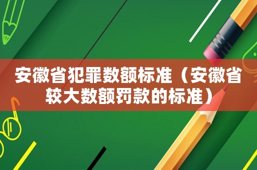 安徽省犯罪數(shù)額標(biāo)準(zhǔn)（安徽省較大數(shù)額罰款的標(biāo)準(zhǔn)）