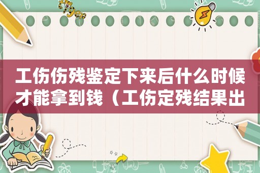 工傷傷殘鑒定下來后什么時候才能拿到錢（工傷定殘結(jié)果出來多長時間理陪）