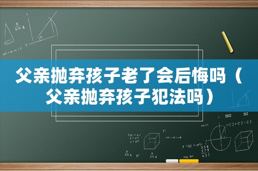 父親拋棄孩子老了會(huì)后悔嗎（父親拋棄孩子犯法嗎）