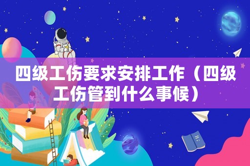 四級工傷要求安排工作（四級工傷管到什么事候）