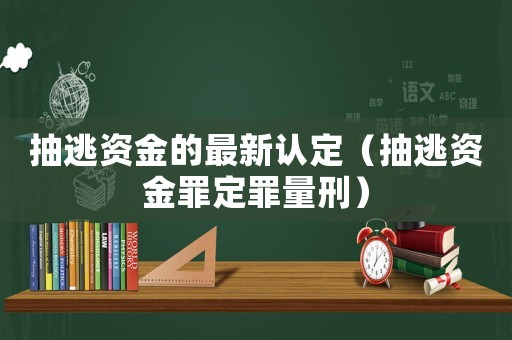 抽逃資金的最新認(rèn)定（抽逃資金罪定罪量刑）