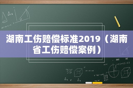 湖南工傷賠償標(biāo)準(zhǔn)2019（湖南省工傷賠償案例）