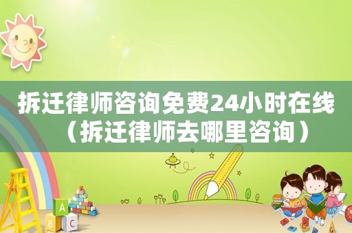 拆遷律師咨詢(xún)免費(fèi)24小時(shí)在線（拆遷律師去哪里咨詢(xún)）