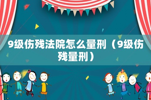 9級傷殘法院怎么量刑（9級傷殘量刑）
