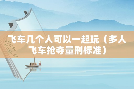 飛車幾個人可以一起玩（多人飛車搶奪量刑標(biāo)準(zhǔn)）