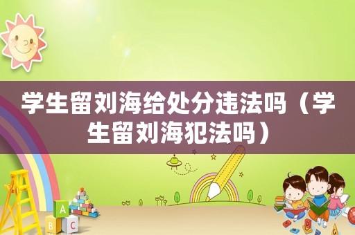 學(xué)生留劉海給處分違法嗎（學(xué)生留劉海犯法嗎）