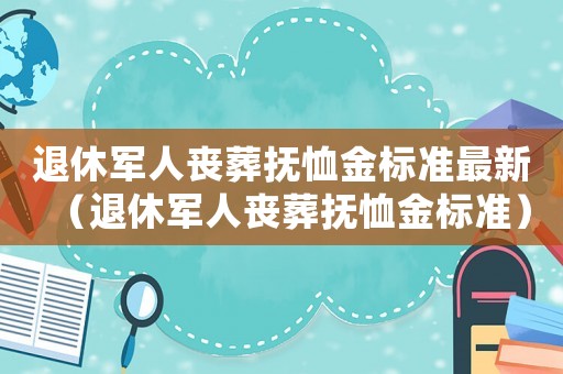 退休軍人喪葬撫恤金標(biāo)準(zhǔn)最新（退休軍人喪葬撫恤金標(biāo)準(zhǔn)）