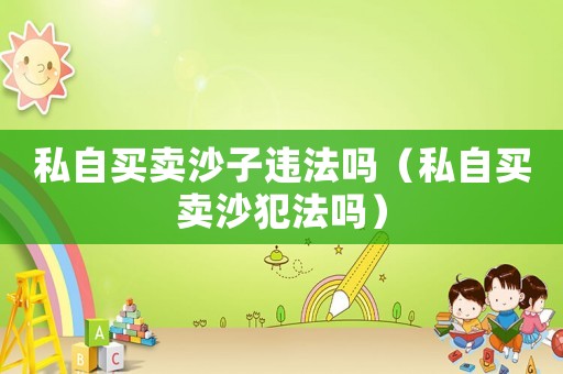 私自買賣沙子違法嗎（私自買賣沙犯法嗎）