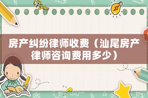 房產(chǎn)糾紛律師收費（汕尾房產(chǎn)律師咨詢費用多少）