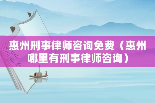 惠州刑事律師咨詢免費(fèi)（惠州哪里有刑事律師咨詢）
