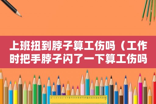 上班扭到脖子算工傷嗎（工作時把手脖子閃了一下算工傷嗎）