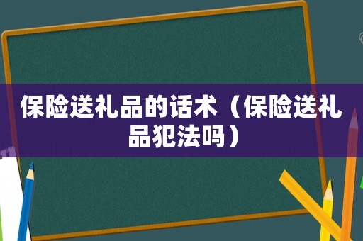 保險(xiǎn)送禮品的話術(shù)（保險(xiǎn)送禮品犯法嗎）