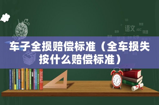 車子全損賠償標(biāo)準(zhǔn)（全車損失按什么賠償標(biāo)準(zhǔn)）