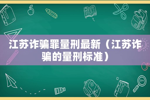 江蘇詐騙罪量刑最新（江蘇詐騙的量刑標(biāo)準(zhǔn)）