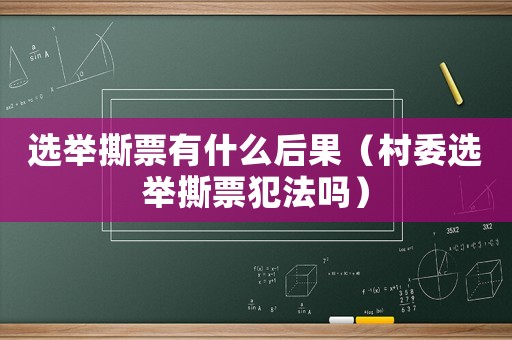 選舉撕票有什么后果（村委選舉撕票犯法嗎）