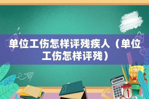 單位工傷怎樣評殘疾人（單位工傷怎樣評殘）