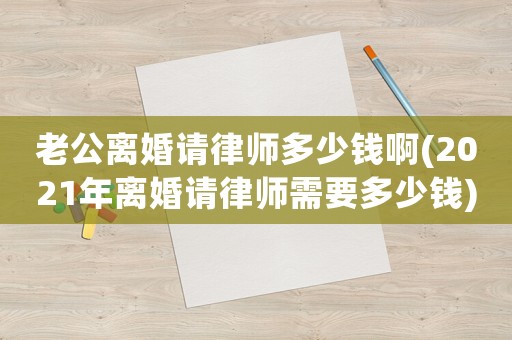 老公離婚請律師多少錢啊(2021年離婚請律師需要多少錢)