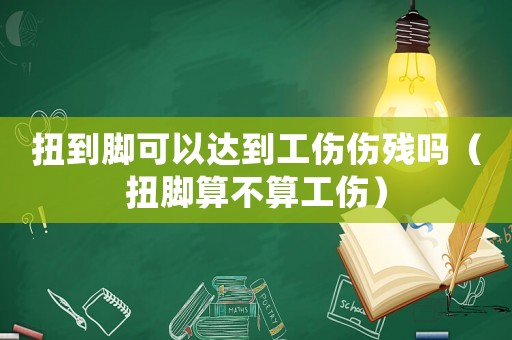 扭到腳可以達(dá)到工傷傷殘嗎（扭腳算不算工傷）