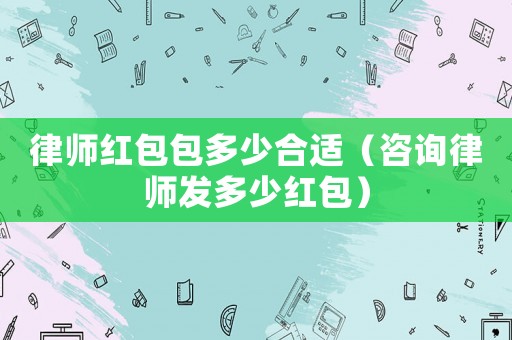律師紅包包多少合適（咨詢律師發(fā)多少紅包）