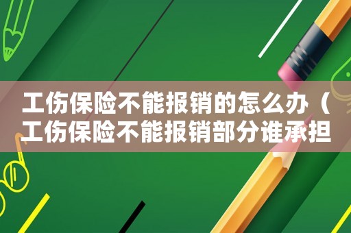 工傷保險(xiǎn)不能報(bào)銷的怎么辦（工傷保險(xiǎn)不能報(bào)銷部分誰(shuí)承擔(dān)）