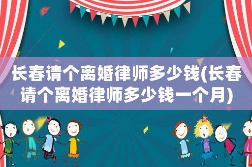 長春請個離婚律師多少錢(長春請個離婚律師多少錢一個月)