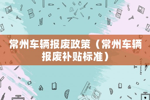 常州車輛報廢政策（常州車輛報廢補(bǔ)貼標(biāo)準(zhǔn)）