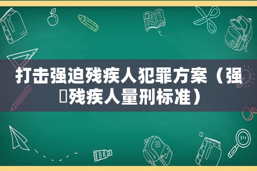 打擊強迫殘疾人犯罪方案（強奷殘疾人量刑標準）