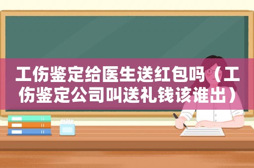 工傷鑒定給醫(yī)生送紅包嗎（工傷鑒定公司叫送禮錢該誰出）