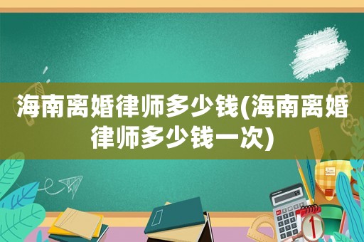 海南離婚律師多少錢(海南離婚律師多少錢一次)