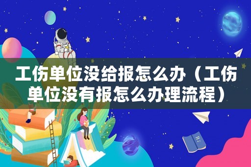 工傷單位沒給報(bào)怎么辦（工傷單位沒有報(bào)怎么辦理流程）